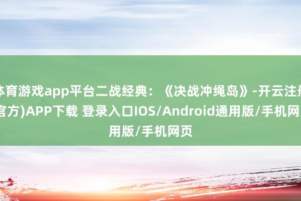 体育游戏app平台二战经典:《决战冲绳岛》-开云注册(官方)APP下载 登录入口IOS/Android通用版/手机网页