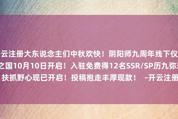 开云注册大东说念主们中秋欢快！阴阳师九周年线下仪式现场直击！新区·常世之国10月10日开启！入驻免费得12名SSR/SP历九弥珍 周年庆版块·下篇 扶抓野心现已开启！投稿抱走丰厚现款！  -开云注册(官方)APP下载 登录入口IOS/Android通用版/手机网页