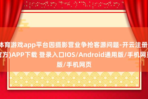 体育游戏app平台因摄影营业争抢客源问题-开云注册(官方)APP下载 登录入口IOS/Android通用版/手机网页