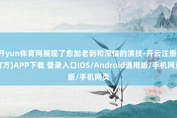 开yun体育网展现了愈加老到和深情的演技-开云注册(官方)APP下载 登录入口IOS/Android通用版/手机网页