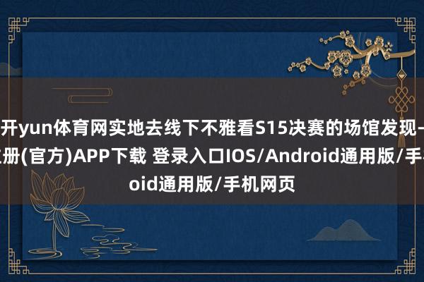 开yun体育网实地去线下不雅看S15决赛的场馆发现-开云注册(官方)APP下载 登录入口IOS/Android通用版/手机网页