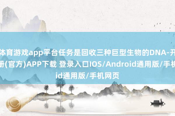 体育游戏app平台任务是回收三种巨型生物的DNA-开云注册(官方)APP下载 登录入口IOS/Android通用版/手机网页